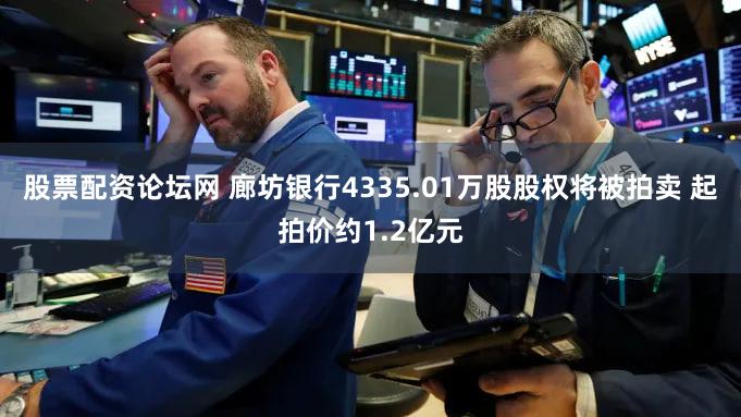 股票配资论坛网 廊坊银行4335.01万股股权将被拍卖 起拍价约1.2亿元