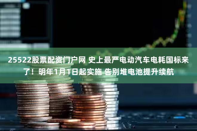 25522股票配资门户网 史上最严电动汽车电耗国标来了!明年1月1日起实施 告别堆电池提升续航