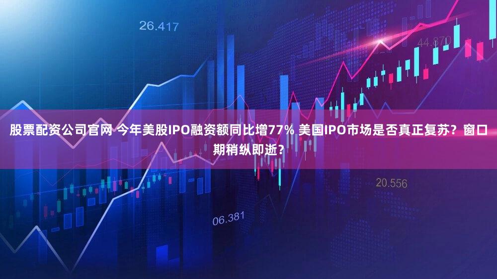 股票配资公司官网 今年美股IPO融资额同比增77% 美国IPO市场是否真正复苏?窗口期稍纵即逝?