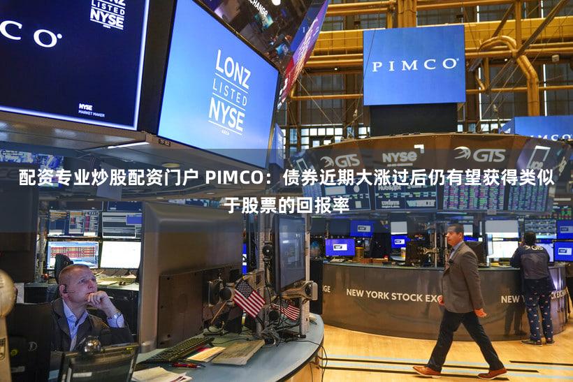 配资专业炒股配资门户 PIMCO：债券近期大涨过后仍有望获得类似于股票的回报率