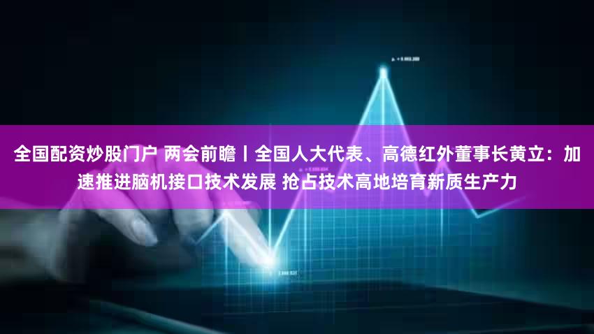 全国配资炒股门户 两会前瞻丨全国人大代表、高德红外董事长黄立：加速推进脑机接口技术发展 抢占技术高地培育新质生产力