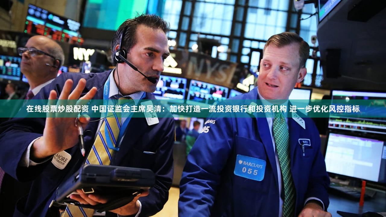 在线股票炒股配资 中国证监会主席吴清：加快打造一流投资银行和投资机构 进一步优化风控指标