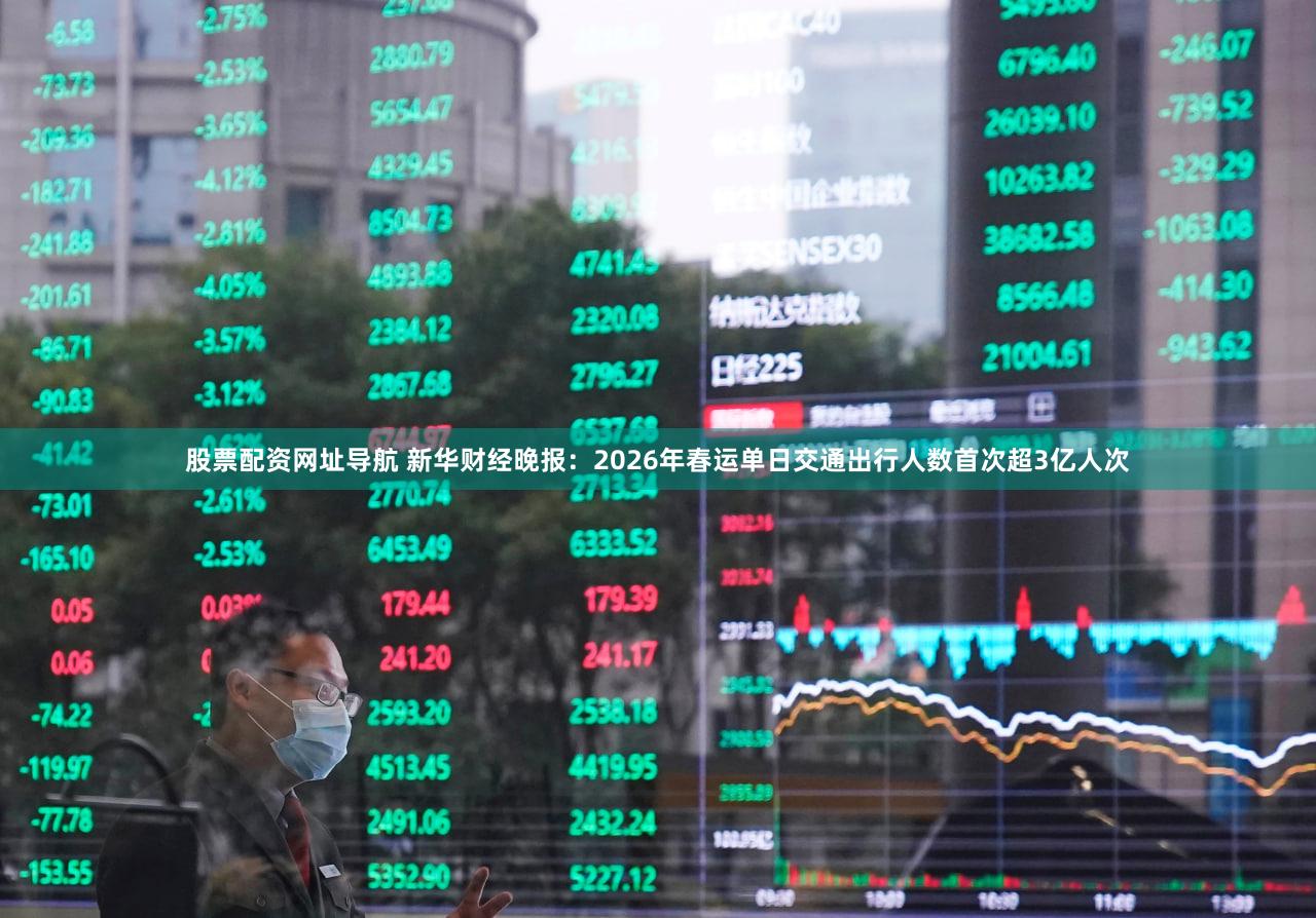 股票配资网址导航 新华财经晚报:2026年春运单日交通出行人数首次超3亿人次
