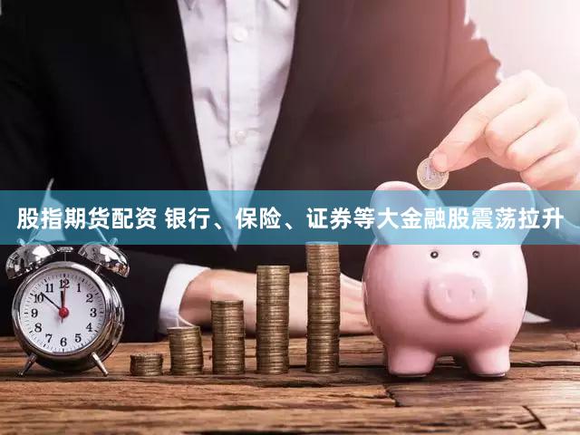 股指期货配资 银行、保险、证券等大金融股震荡拉升